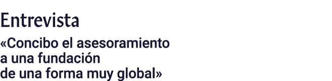 Entrevista  Concibo el asesoramiento a una fundación de una forma muy global 