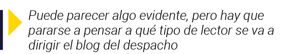  Puede parecer algo evidente, pero hay que pararse a pensar a qué tipo de lector se va a dirigir el blog del despacho