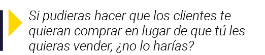  Si pudieras hacer que los clientes te quieran comprar en lugar de que tú les quieras vender,  no lo harías 