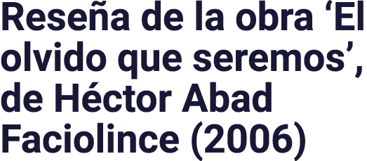 Reseña de la obra  El olvido que seremos , de Héctor Abad Faciolince (2006)