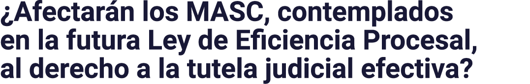  Afectarán los MASC, contemplados en la futura Ley de Eficiencia Procesal, al derecho a la tutela judicial efectiva 