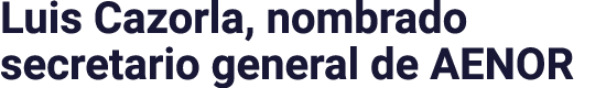 Luis Cazorla, nombrado secretario general de AENOR