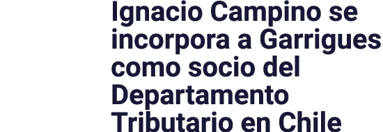 Ignacio Campino se incorpora a Garrigues como socio del Departamento Tributario en Chile