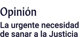 Opinión La urgente necesidad de sanar a la Justicia