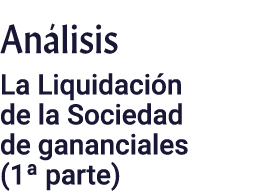 Análisis La Liquidación de la Sociedad de gananciales (1  parte)