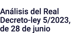 Análisis del Real Decreto-ley 5 2023, de 28 de junio