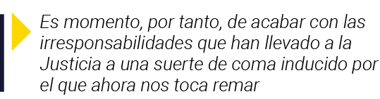  Es momento, por tanto, de acabar con las irresponsabilidades que han llevado a la Justicia a una suerte de coma indu   
