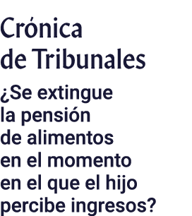 Crónica de Tribunales  Se extingue la pensión de alimentos en el momento en el que el hijo percibe ingresos  