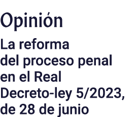 Opinión La reforma del proceso penal en el Real Decreto-ley 5 2023, de 28 de junio