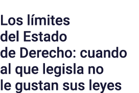 Los límites del Estado de Derecho: cuando al que legisla no le gustan sus leyes