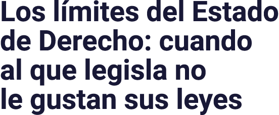 Los límites del Estado de Derecho: cuando al que legisla no le gustan sus leyes