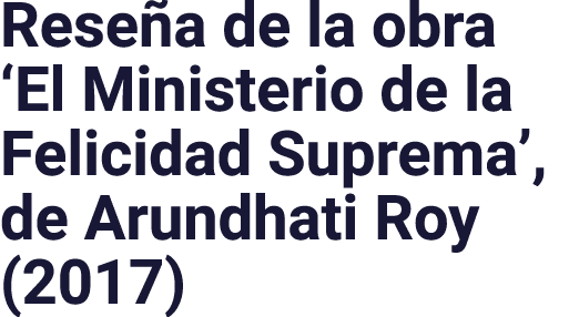 Reseña de la obra  El Ministerio de la Felicidad Suprema , de Arundhati Roy (2017)