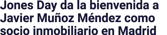 Jones Day da la bienvenida a Javier Muñoz Méndez como socio inmobiliario en Madrid