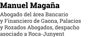 Manuel Magaña Abogado del área Bancario y Financiero de Gaona, Palacios y Rozados Abogados, despacho asociado a Roca-   