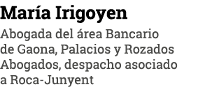 María Irigoyen Abogada del área Bancario de Gaona, Palacios y Rozados Abogados, despacho asociado a Roca-Junyent
