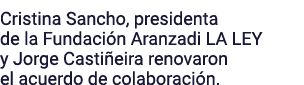 Cristina Sancho, presidenta de la Fundación Aranzadi LA LEY y Jorge Castiñeira renovaron el acuerdo de colaboración 